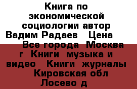 Книга по экономической социологии автор Вадим Радаев › Цена ­ 400 - Все города, Москва г. Книги, музыка и видео » Книги, журналы   . Кировская обл.,Лосево д.